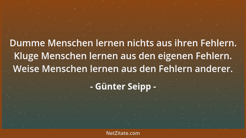 Günter Seipp - Dumme Menschen lernen nichts aus ihren Fehlern. Kluge Menschen lernen aus den eigenen Fehlern. Weise Mensche...
