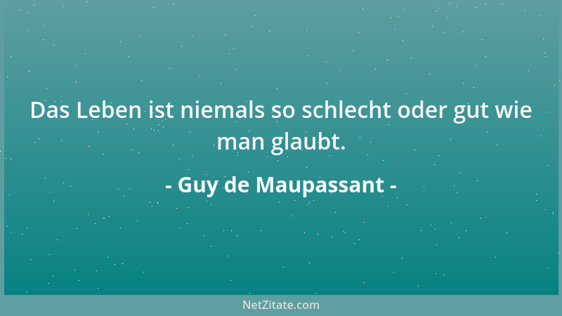 Guy de Maupassant - Das Leben ist niemals so schlecht oder gut wie man glaubt....