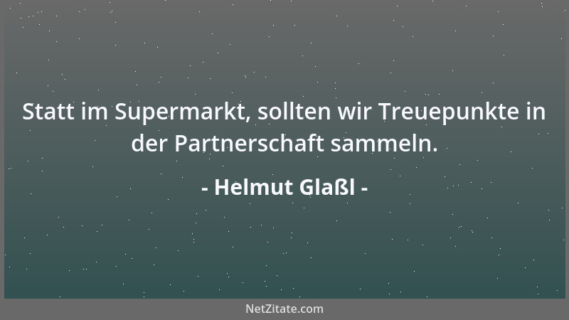 Helmut Glaßl - Statt im Supermarkt, sollten wir Treuepunkte in der Partnerschaft sammeln....
