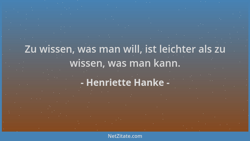 Henriette Hanke - Zu wissen, was man will, ist leichter als zu wissen, was man kann....