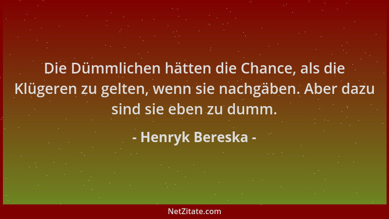 Henryk Bereska - Die Dümmlichen hätten die Chance, als die Klügeren zu gelten, wenn sie nachgäben. Aber dazu sind sie eben...