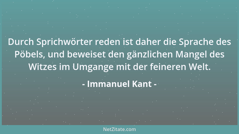 Immanuel Kant - Durch Sprichwörter reden ist daher die Sprache des Pöbels, und beweiset den gänzlichen Mangel des Witzes im...