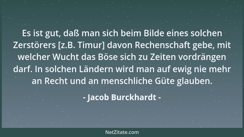 Jacob Burckhardt - Es ist gut, daß man sich beim Bilde eines solchen Zerstörers [z.B. Timur] davon Rechenschaft gebe, mit w...