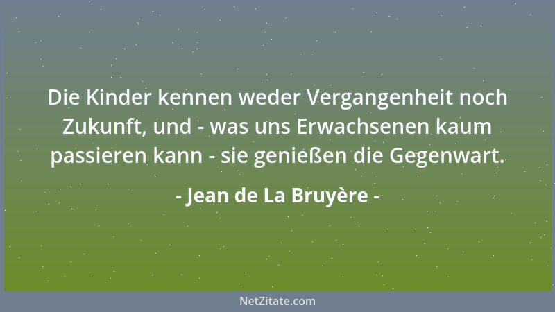 Jean de La Bruyère - Die Kinder kennen weder Vergangenheit noch Zukunft, und - was uns Erwachsenen kaum passieren kann - si...