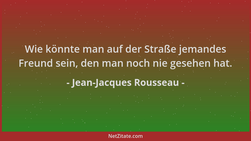 Jean-Jacques Rousseau - Wie könnte man auf der Straße jemandes Freund sein, den man noch nie gesehen hat....