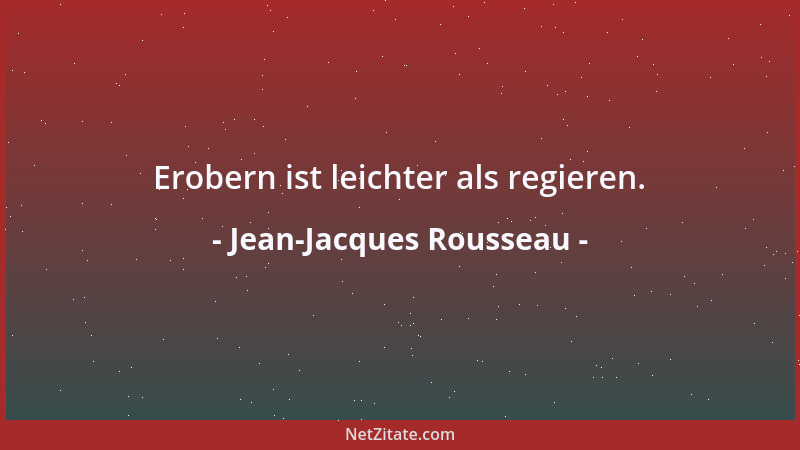Jean-Jacques Rousseau - Erobern ist leichter als regieren....