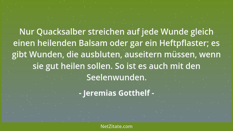 Jeremias Gotthelf - Nur Quacksalber streichen auf jede Wunde gleich einen heilenden Balsam oder gar ein Heftpflaster; es gi...