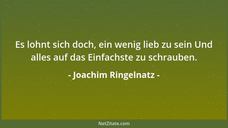 Joachim Ringelnatz - Es lohnt sich doch, ein wenig lieb zu sein Und alles auf das Einfachste zu schrauben....