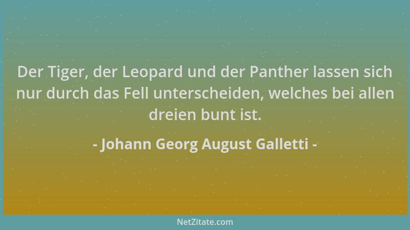 Johann Georg August Galletti - Der Tiger, der Leopard und der Panther lassen sich nur durch das Fell unterscheiden, welches...