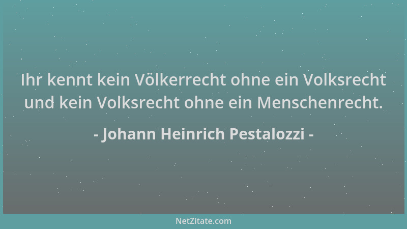 Johann Heinrich Pestalozzi - Ihr kennt kein Völkerrecht ohne ein Volksrecht und kein Volksrecht ohne ein Menschenrecht....