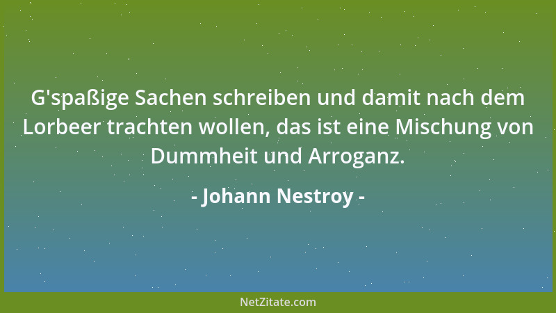 Johann Nestroy - G 'spaßige Sachen schreiben und damit nach dem Lorbeer trachten wollen, das ist eine Mischung von Dummheit...