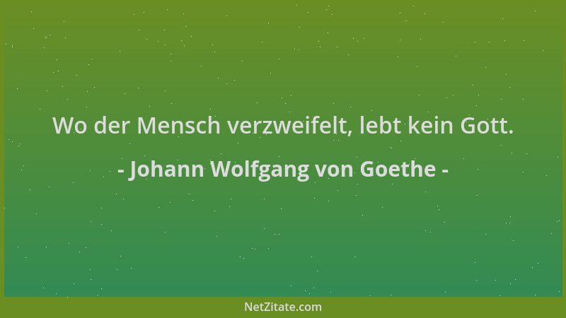 Johann Wolfgang von Goethe - Wo der Mensch verzweifelt, lebt kein Gott....