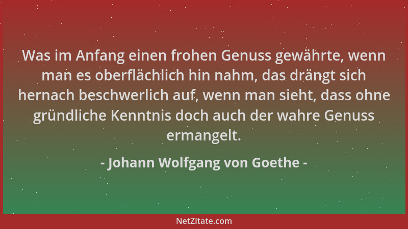 Johann Wolfgang von Goethe - Was im Anfang einen frohen Genuss gewährte, wenn man es oberflächlich hin nahm, das drängt sic...