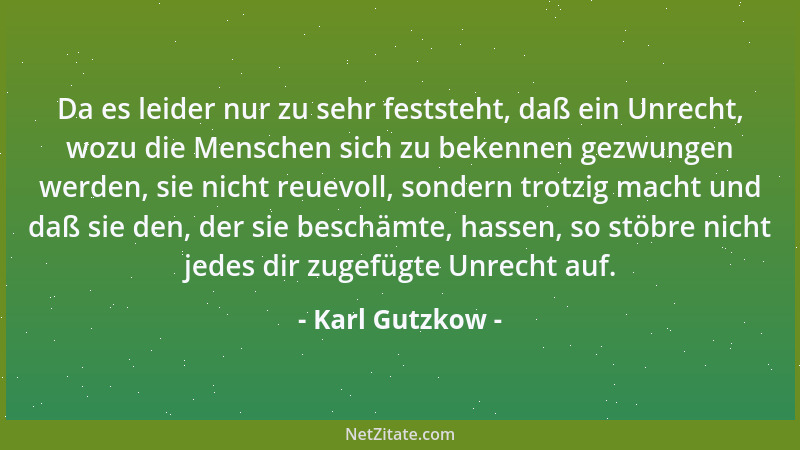 Karl Gutzkow - Da es leider nur zu sehr feststeht, daß ein Unrecht, wozu die Menschen sich zu bekennen gezwungen werden, si...