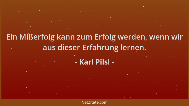 Karl Pilsl - Ein Mißerfolg kann zum Erfolg werden, wenn wir aus dieser Erfahrung lernen....