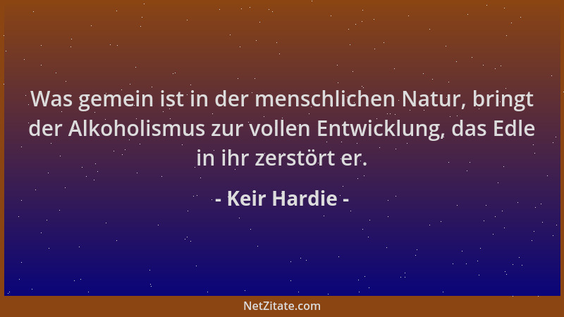 Keir Hardie - Was gemein ist in der menschlichen Natur, bringt der Alkoholismus zur vollen Entwicklung, das Edle in ihr zer...