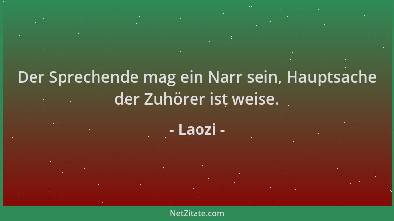 Laozi - Der Sprechende mag ein Narr sein, Hauptsache der Zuhörer ist weise....