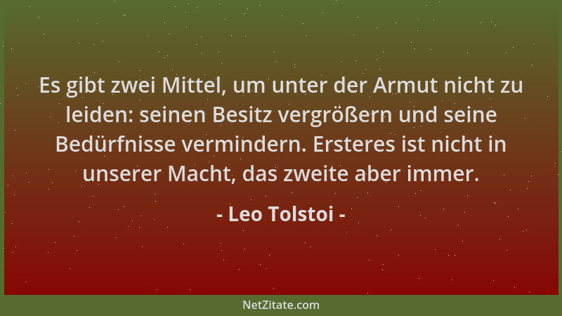 Leo Tolstoi - Es gibt zwei Mittel, um unter der Armut nicht zu leiden: seinen Besitz vergrößern und seine Bedürfnisse vermi...
