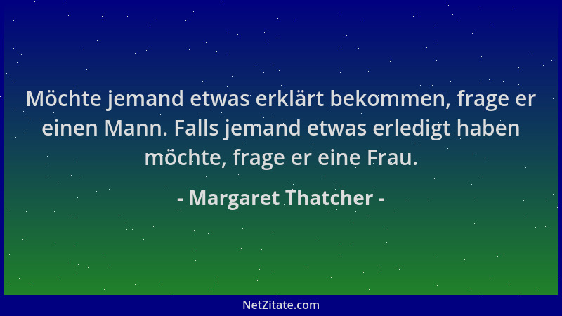 Margaret Thatcher - Möchte jemand etwas erklärt bekommen, frage er einen Mann. Falls jemand etwas erledigt haben möchte, fr...