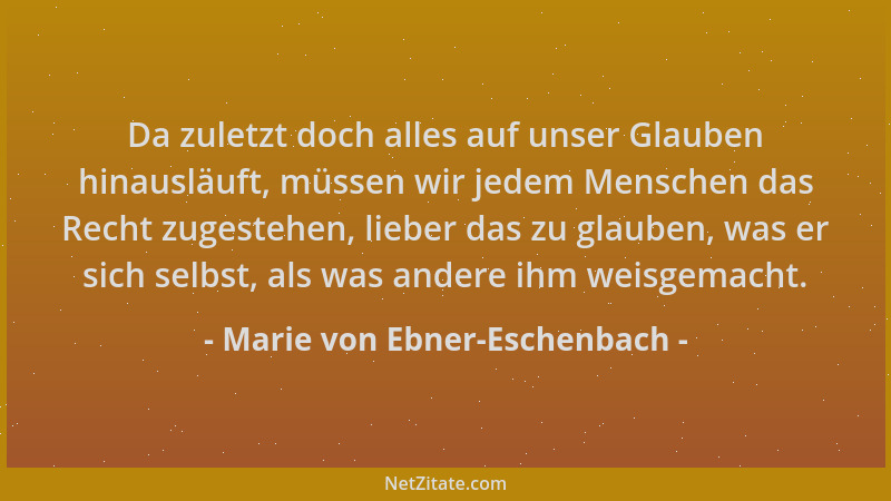 Marie von Ebner-Eschenbach - Da zuletzt doch alles auf unser Glauben hinausläuft, müssen wir jedem Menschen das Recht zuges...