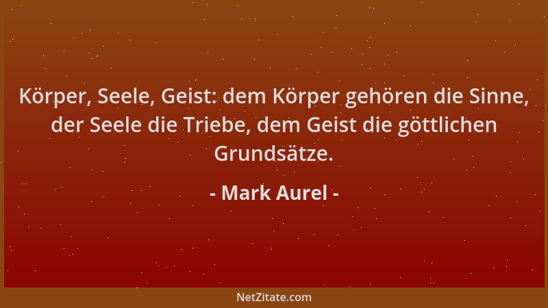 Mark Aurel - Körper, Seele, Geist: dem Körper gehören die Sinne, der Seele die Triebe, dem Geist die göttlichen Grundsätze....