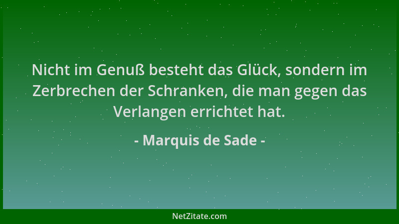 Marquis de Sade - Nicht im Genuß besteht das Glück, sondern im Zerbrechen der Schranken, die man gegen das Verlangen errich...