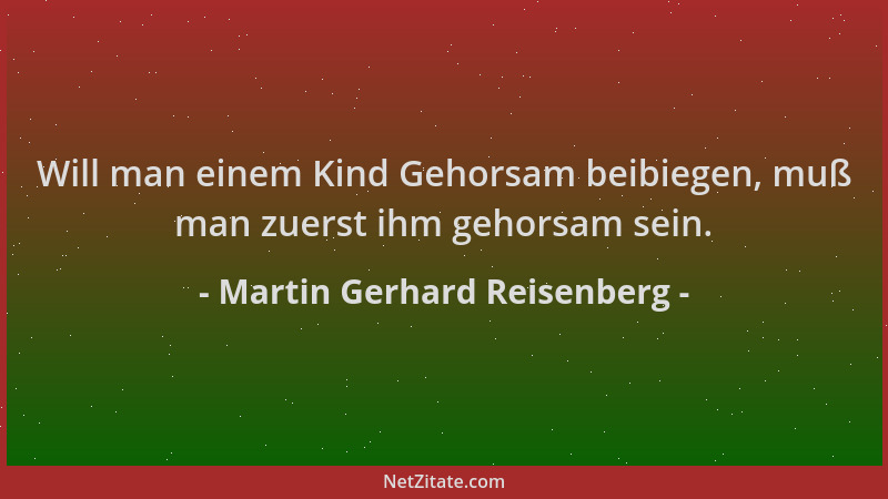 Martin Gerhard Reisenberg - Will man einem Kind Gehorsam beibiegen, muß man zuerst ihm gehorsam sein....