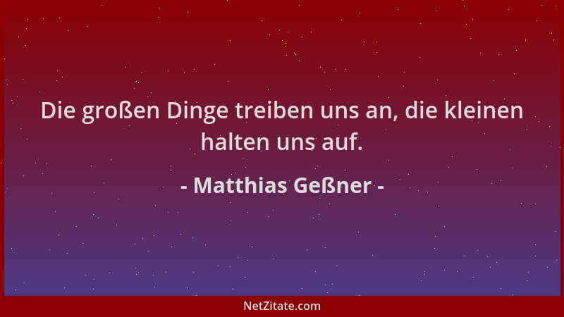 Matthias Geßner - Die großen Dinge treiben uns an, die kleinen halten uns auf....