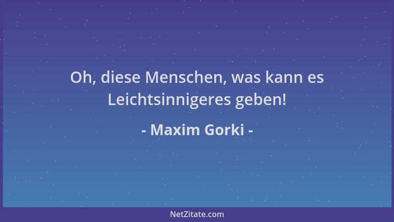 Maxim Gorki - Oh, diese Menschen, was kann es Leichtsinnigeres geben!...