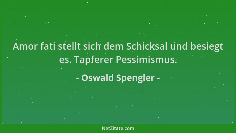 Oswald Spengler - Amor fati stellt sich dem Schicksal und besiegt es. Tapferer Pessimismus....