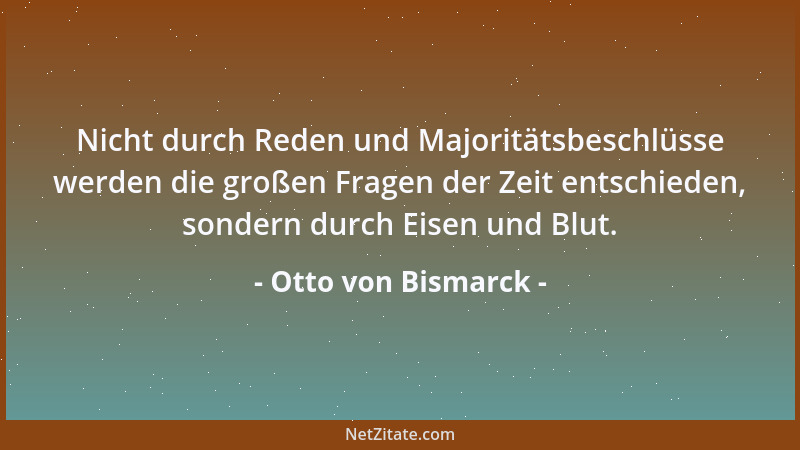 Otto von Bismarck - Nicht durch Reden und Majoritätsbeschlüsse werden die großen Fragen der Zeit entschieden, sondern durch...