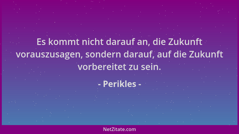 Perikles - Es kommt nicht darauf an, die Zukunft vorauszusagen, sondern darauf, auf die Zukunft vorbereitet zu sein....
