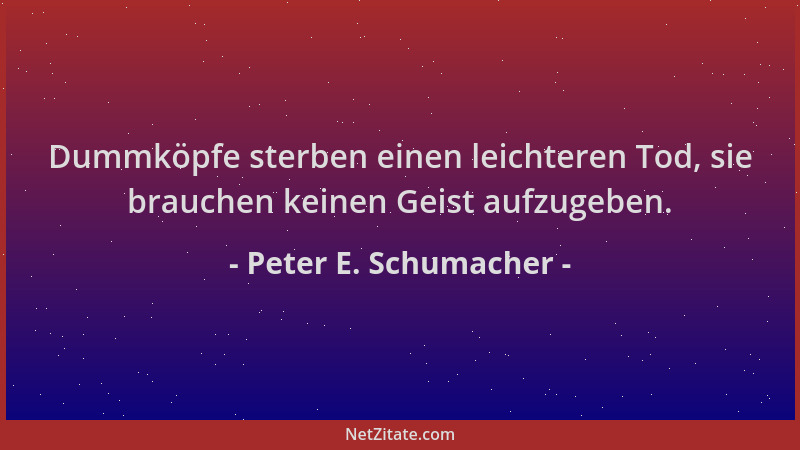 Peter E. Schumacher - Dummköpfe sterben einen leichteren Tod, sie brauchen keinen Geist aufzugeben....