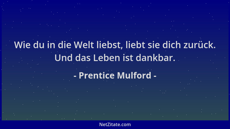 Prentice Mulford - Wie du in die Welt liebst, liebt sie dich zurück. Und das Leben ist dankbar....