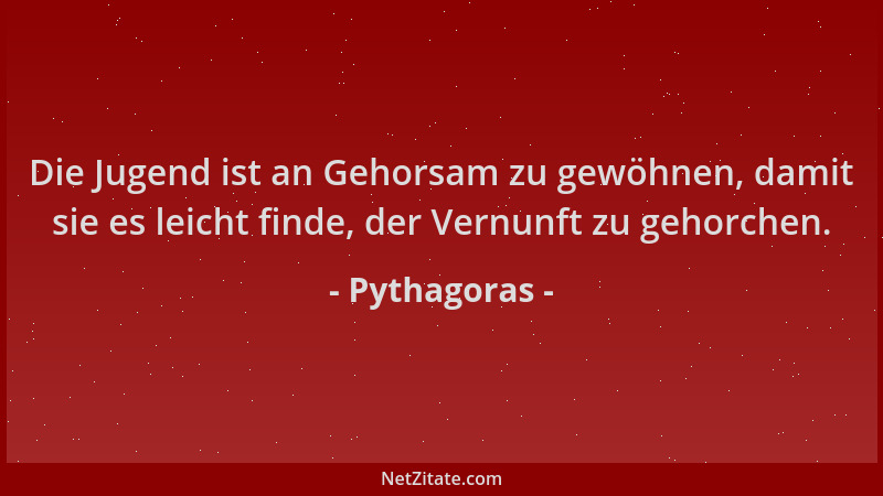 Pythagoras - Die Jugend ist an Gehorsam zu gewöhnen, damit sie es leicht finde, der Vernunft zu gehorchen....