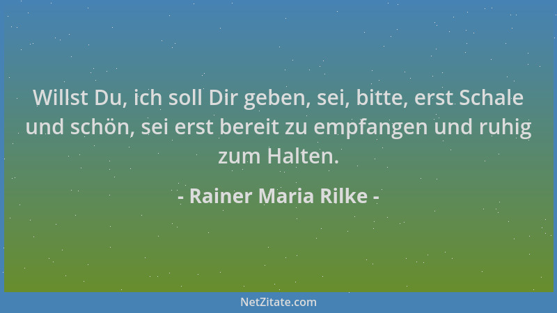 Rainer Maria Rilke - Willst Du, ich soll Dir geben, sei, bitte, erst Schale und schön, sei erst bereit zu empfangen und ruh...
