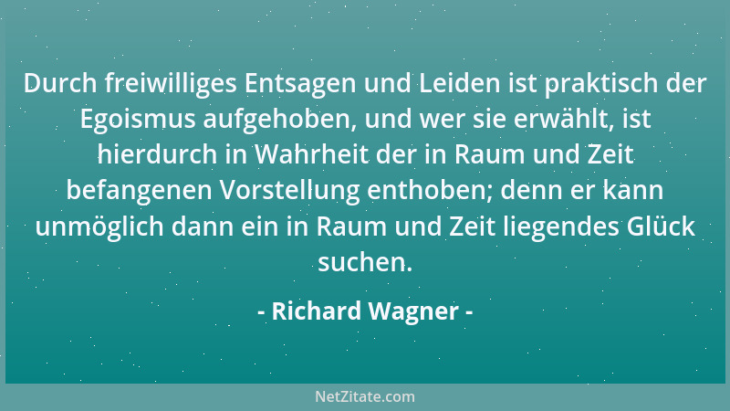 Richard Wagner - Durch freiwilliges Entsagen und Leiden ist praktisch der Egoismus aufgehoben, und wer sie erwählt, ist hie...