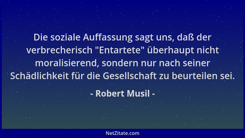 Robert Musil - Die soziale Auffassung sagt uns, daß der verbrecherisch  "Entartete " überhaupt nicht moralisierend, sondern n...