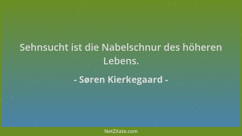 Søren Kierkegaard - Sehnsucht ist die Nabelschnur des höheren Lebens....