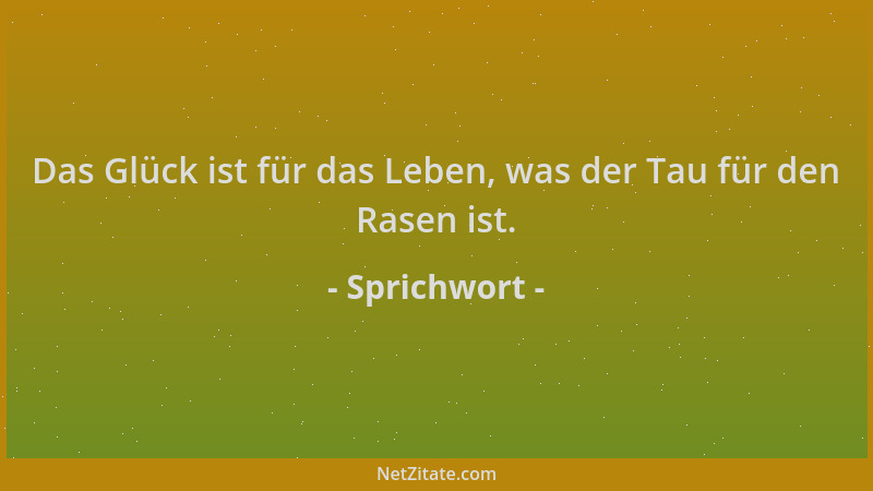 Sprichwort - Das Glück ist für das Leben, was der Tau für den Rasen ist....