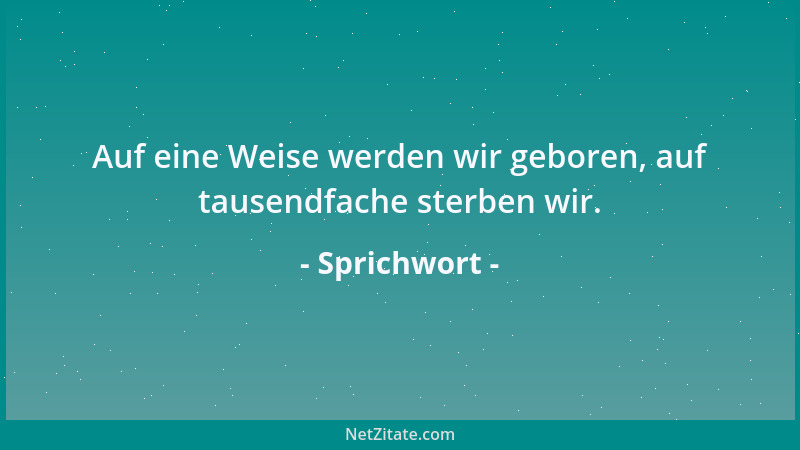 Sprichwort - Auf eine Weise werden wir geboren, auf tausendfache sterben wir....