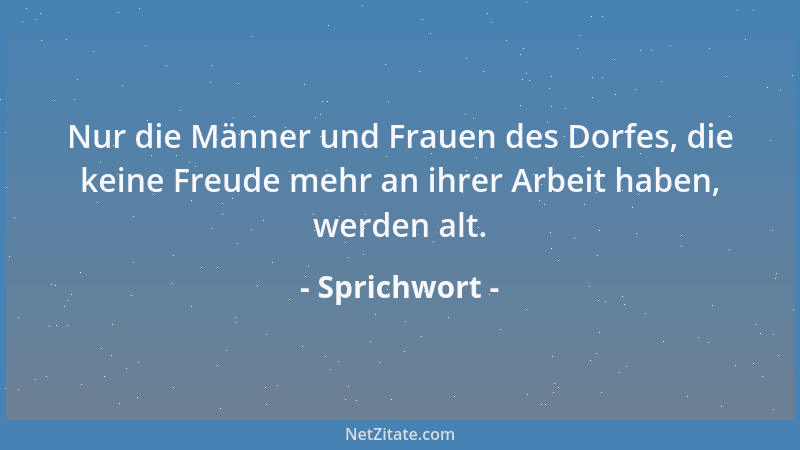 Sprichwort - Nur die Männer und Frauen des Dorfes, die keine Freude mehr an ihrer Arbeit haben, werden alt....