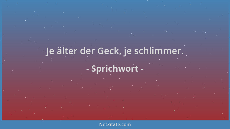 Sprichwort - Je älter der Geck, je schlimmer....