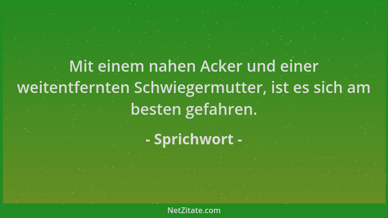 Sprichwort - Mit einem nahen Acker und einer weitentfernten Schwiegermutter, ist es sich am besten gefahren....