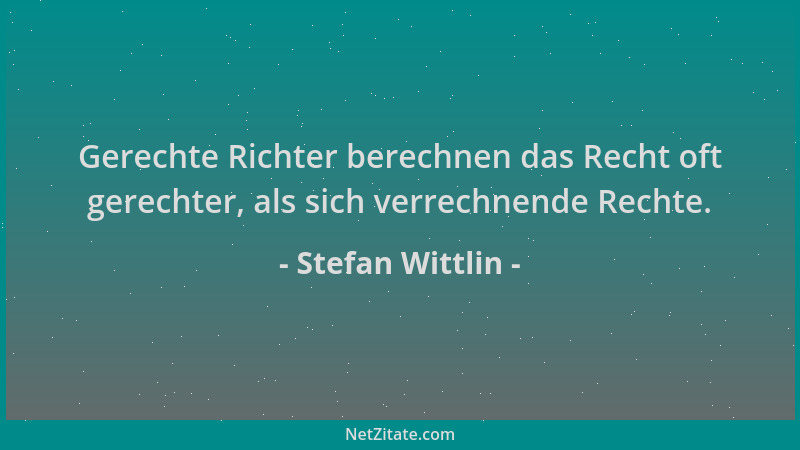 Stefan Wittlin - Gerechte Richter berechnen das Recht oft gerechter, als sich verrechnende Rechte....