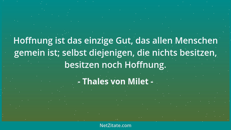 Thales von Milet - Hoffnung ist das einzige Gut, das allen Menschen gemein ist; selbst diejenigen, die nichts besitzen, bes...