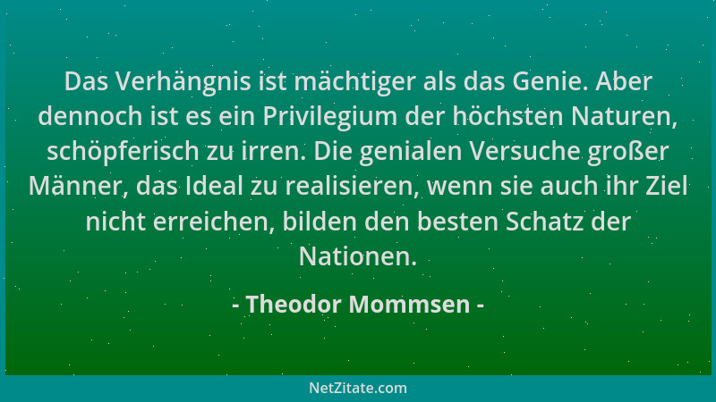 Theodor Mommsen - Das Verhängnis ist mächtiger als das Genie. Aber dennoch ist es ein Privilegium der höchsten Naturen, sch...