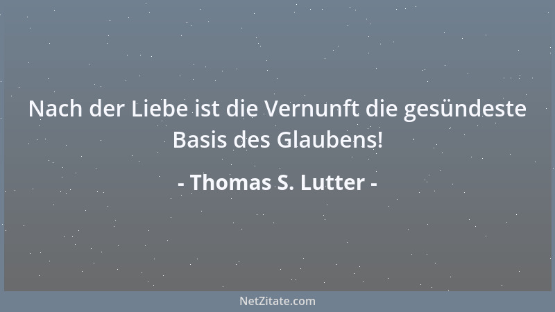 Thomas S. Lutter - Nach der Liebe ist die Vernunft die gesündeste Basis des Glaubens!...