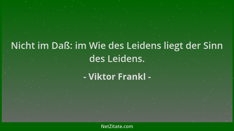 Viktor Frankl - Nicht im Daß: im Wie des Leidens liegt der Sinn des Leidens....