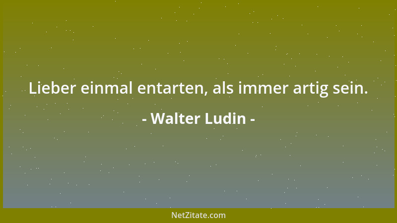 Walter Ludin - Lieber einmal entarten, als immer artig sein....